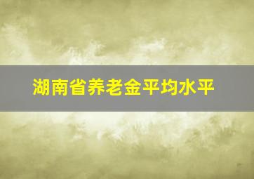 湖南省养老金平均水平