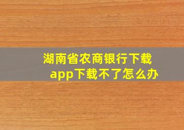 湖南省农商银行下载app下载不了怎么办