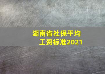 湖南省社保平均工资标准2021