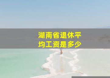 湖南省退休平均工资是多少