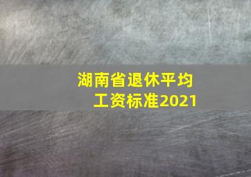 湖南省退休平均工资标准2021