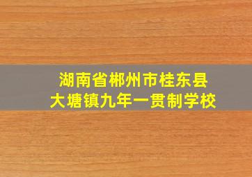 湖南省郴州市桂东县大塘镇九年一贯制学校