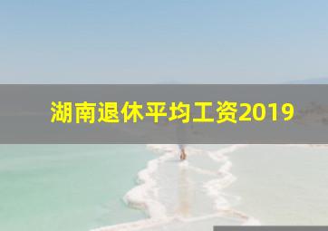 湖南退休平均工资2019