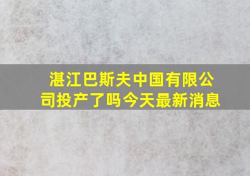 湛江巴斯夫中国有限公司投产了吗今天最新消息