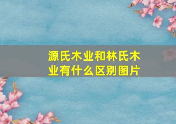 源氏木业和林氏木业有什么区别图片