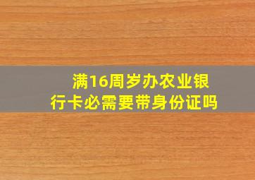 满16周岁办农业银行卡必需要带身份证吗