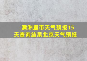 满洲里市天气预报15天查询结果北京天气预报