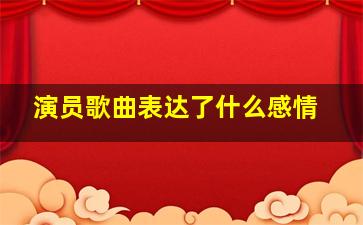 演员歌曲表达了什么感情