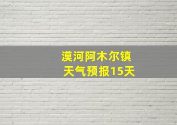 漠河阿木尔镇天气预报15天