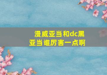 漫威亚当和dc黑亚当谁厉害一点啊