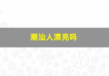 潮汕人漂亮吗