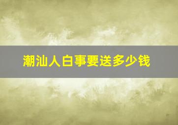 潮汕人白事要送多少钱