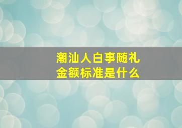 潮汕人白事随礼金额标准是什么