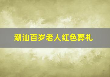 潮汕百岁老人红色葬礼