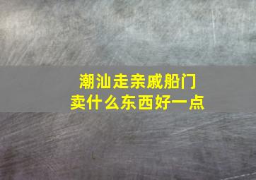 潮汕走亲戚船门卖什么东西好一点