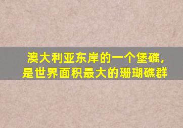 澳大利亚东岸的一个堡礁,是世界面积最大的珊瑚礁群