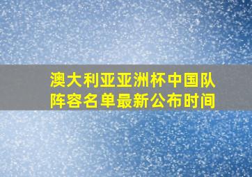 澳大利亚亚洲杯中国队阵容名单最新公布时间