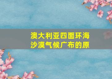 澳大利亚四面环海沙漠气候广布的原