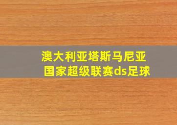 澳大利亚塔斯马尼亚国家超级联赛ds足球