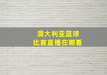 澳大利亚篮球比赛直播在哪看