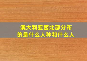 澳大利亚西北部分布的是什么人种和什么人