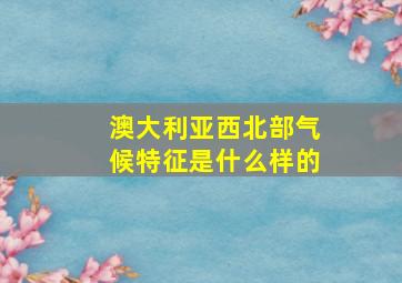 澳大利亚西北部气候特征是什么样的