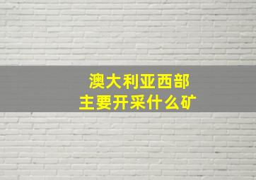 澳大利亚西部主要开采什么矿