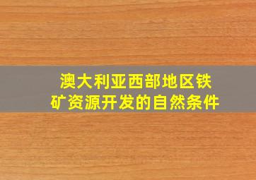 澳大利亚西部地区铁矿资源开发的自然条件