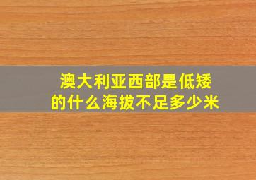 澳大利亚西部是低矮的什么海拔不足多少米