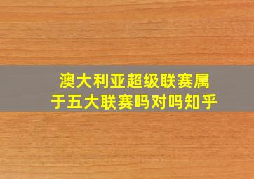 澳大利亚超级联赛属于五大联赛吗对吗知乎