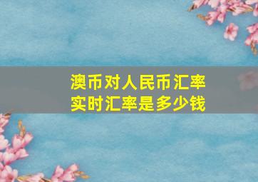 澳币对人民币汇率实时汇率是多少钱