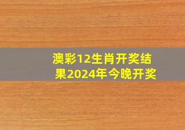 澳彩12生肖开奖结果2024年今晚开奖