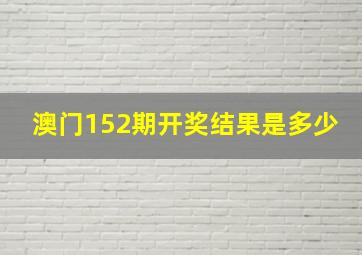 澳门152期开奖结果是多少