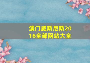 澳门威斯尼斯2016全部网站大全