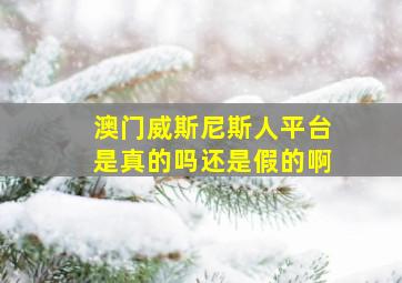 澳门威斯尼斯人平台是真的吗还是假的啊