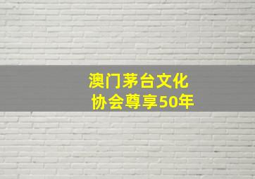 澳门茅台文化协会尊享50年