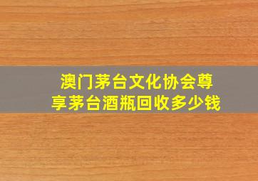 澳门茅台文化协会尊享茅台酒瓶回收多少钱