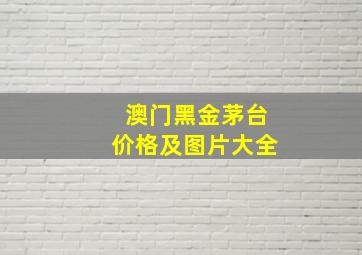 澳门黑金茅台价格及图片大全