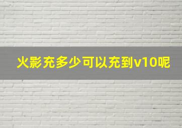 火影充多少可以充到v10呢