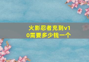 火影忍者充到v10需要多少钱一个