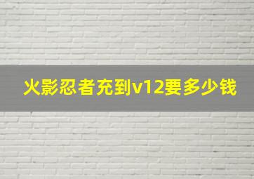 火影忍者充到v12要多少钱