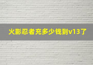 火影忍者充多少钱到v13了