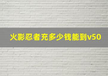 火影忍者充多少钱能到v50