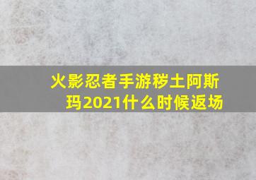 火影忍者手游秽土阿斯玛2021什么时候返场