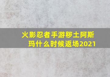 火影忍者手游秽土阿斯玛什么时候返场2021