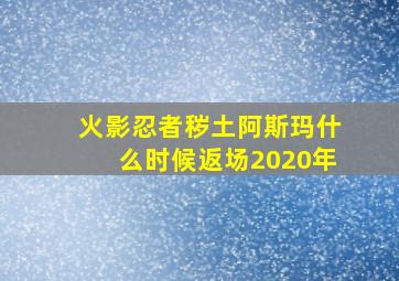 火影忍者秽土阿斯玛什么时候返场2020年