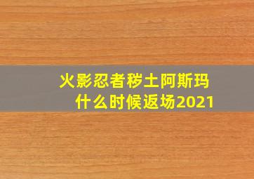 火影忍者秽土阿斯玛什么时候返场2021