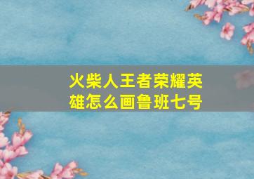 火柴人王者荣耀英雄怎么画鲁班七号