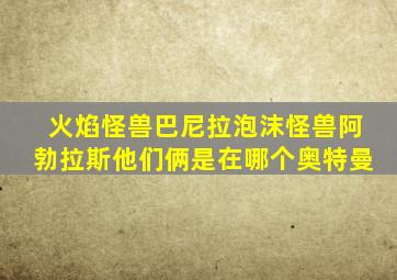 火焰怪兽巴尼拉泡沫怪兽阿勃拉斯他们俩是在哪个奥特曼