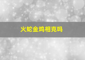 火蛇金鸡相克吗